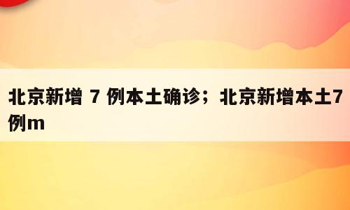 北京新增 7 例本土确诊；北京新增本土7例m