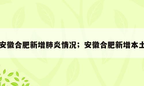 安徽合肥新增肺炎情况；安徽合肥新增本土