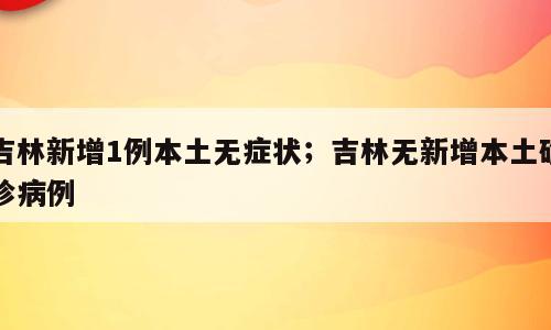 吉林新增1例本土无症状；吉林无新增本土确诊病例