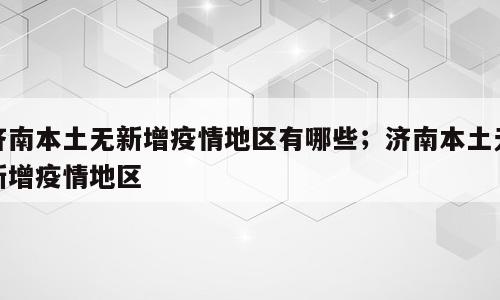 济南本土无新增疫情地区有哪些；济南本土无新增疫情地区