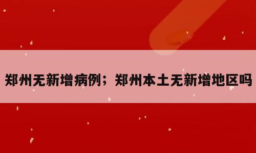 郑州无新增病例；郑州本土无新增地区吗