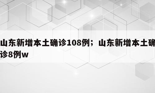 山东新增本土确诊108例；山东新增本土确诊8例w