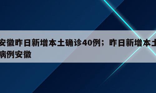安徽昨日新增本土确诊40例；昨日新增本土病例安徽