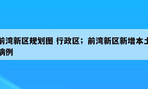 前湾新区规划图 行政区；前湾新区新增本土病例