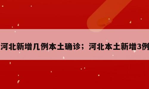 河北新增几例本土确诊；河北本土新增3例