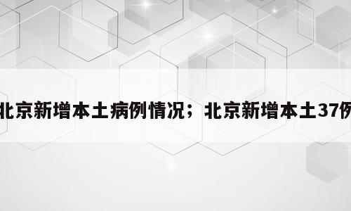 北京新增本土病例情况；北京新增本土37例
