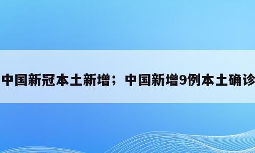 中国新冠本土新增；中国新增9例本土确诊