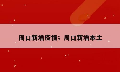 周口新增疫情；周口新增本土