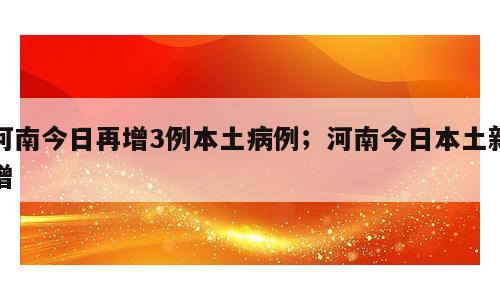 河南今日再增3例本土病例；河南今日本土新增