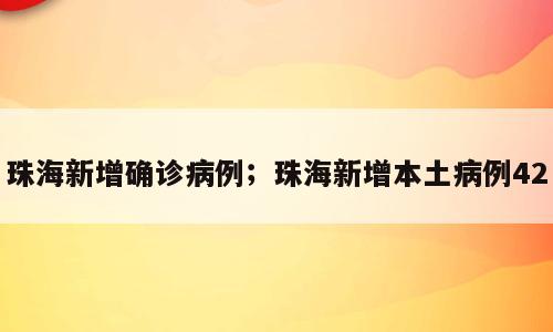 珠海新增确诊病例；珠海新增本土病例42
