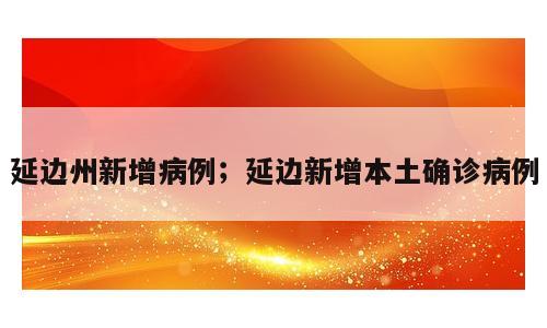 延边州新增病例；延边新增本土确诊病例