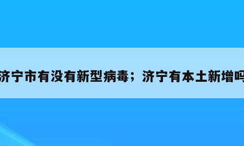 济宁市有没有新型病毒；济宁有本土新增吗