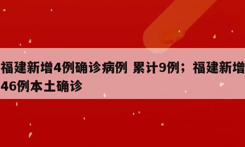 福建新增4例确诊病例 累计9例；福建新增46例本土确诊