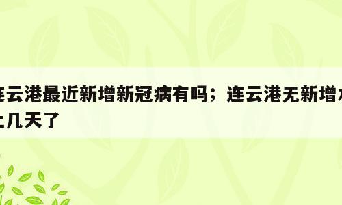 连云港最近新增新冠病有吗；连云港无新增本土几天了