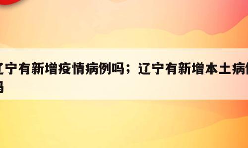 辽宁有新增疫情病例吗；辽宁有新增本土病例吗