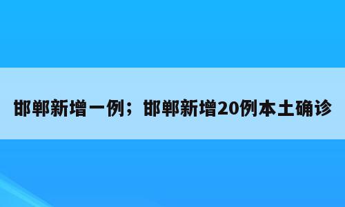 邯郸新增一例；邯郸新增20例本土确诊