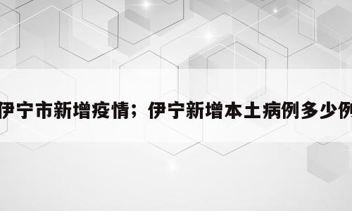 伊宁市新增疫情；伊宁新增本土病例多少例