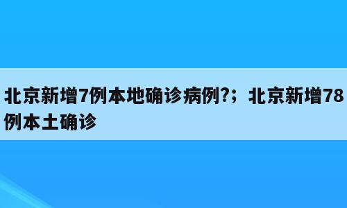 北京新增7例本地确诊病例?；北京新增78例本土确诊