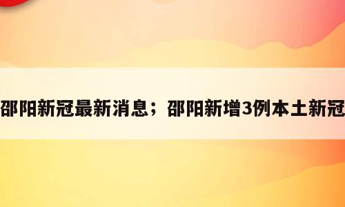 邵阳新冠最新消息；邵阳新增3例本土新冠