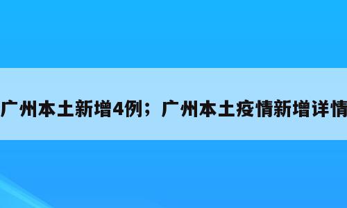广州本土新增4例；广州本土疫情新增详情