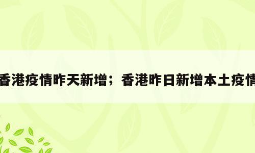 香港疫情昨天新增；香港昨日新增本土疫情
