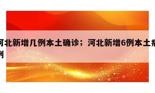 河北新增几例本土确诊；河北新增6例本土病例