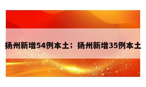 扬州新增54例本土；扬州新增35例本土