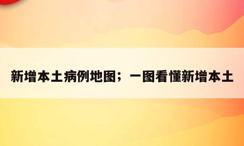 新增本土病例地图；一图看懂新增本土