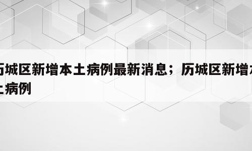 历城区新增本土病例最新消息；历城区新增本土病例