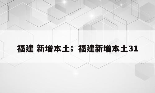 福建 新增本土；福建新增本土31