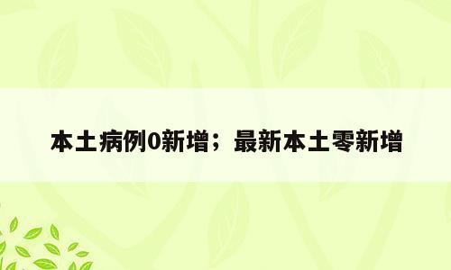 本土病例0新增；最新本土零新增