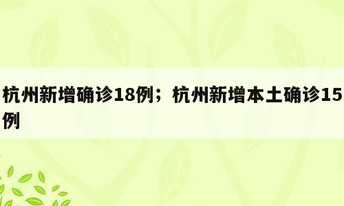 杭州新增确诊18例；杭州新增本土确诊15例