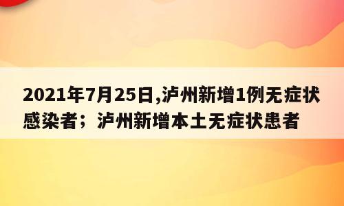 2021年7月25日,泸州新增1例无症状感染者；泸州新增本土无症状患者
