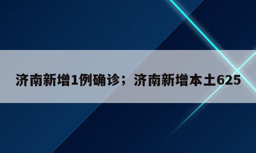 济南新增1例确诊；济南新增本土625