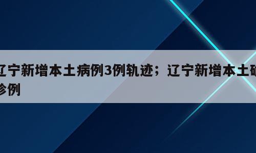 辽宁新增本土病例3例轨迹；辽宁新增本土确诊例