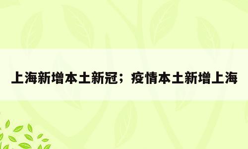 上海新增本土新冠；疫情本土新增上海