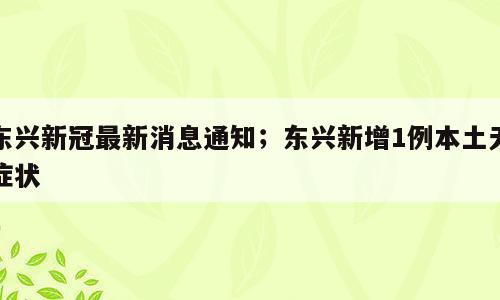 东兴新冠最新消息通知；东兴新增1例本土无症状