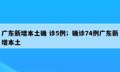 广东新增本土确 诊5例；确诊74例广东新增本土
