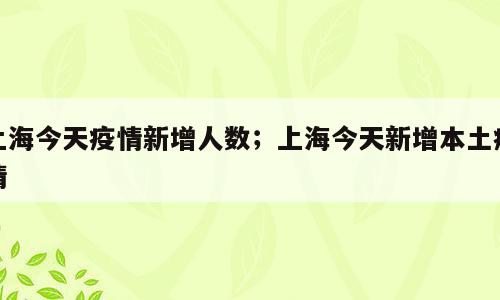 上海今天疫情新增人数；上海今天新增本土疫情