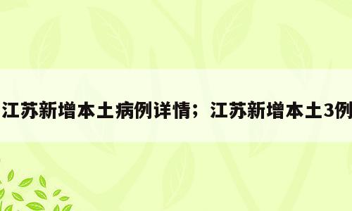 江苏新增本土病例详情；江苏新增本土3例