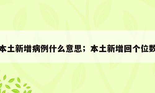 本土新增病例什么意思；本土新增回个位数