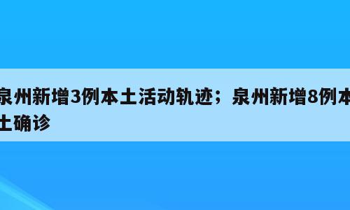 泉州新增3例本土活动轨迹；泉州新增8例本土确诊