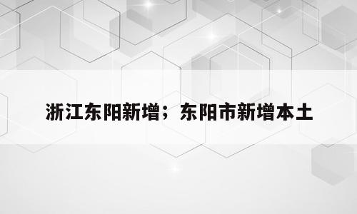 浙江东阳新增；东阳市新增本土
