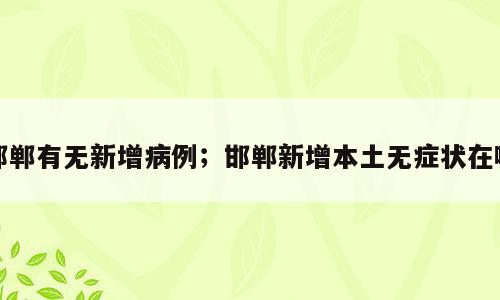 邯郸有无新增病例；邯郸新增本土无症状在哪