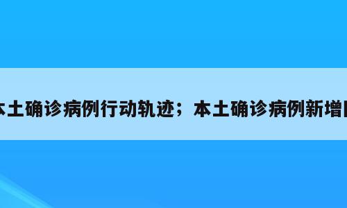 本土确诊病例行动轨迹；本土确诊病例新增图
