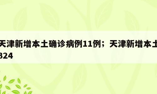天津新增本土确诊病例11例；天津新增本土324