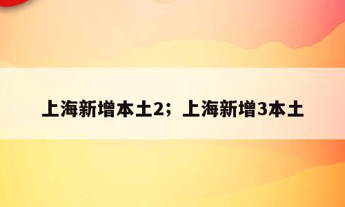 上海新增本土2；上海新增3本土