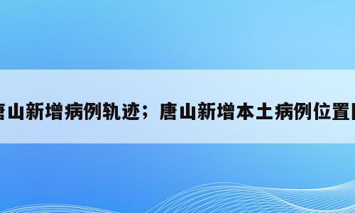 唐山新增病例轨迹；唐山新增本土病例位置图