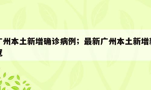 广州本土新增确诊病例；最新广州本土新增新冠