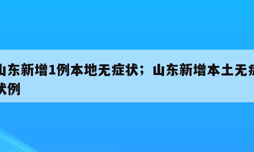 山东新增1例本地无症状；山东新增本土无症状例